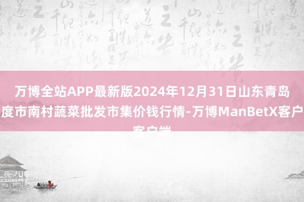 万博全站APP最新版2024年12月31日山东青岛平度市南村蔬菜批发市集价钱行情-万博ManBetX客户端