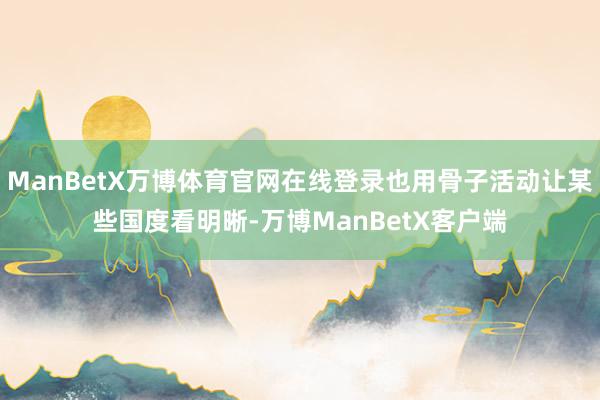 ManBetX万博体育官网在线登录也用骨子活动让某些国度看明晰-万博ManBetX客户端