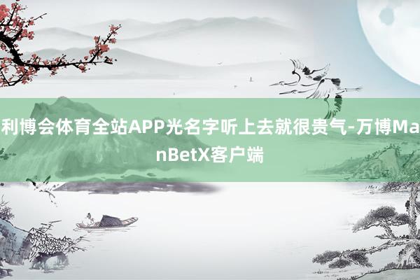 利博会体育全站APP光名字听上去就很贵气-万博ManBetX客户端