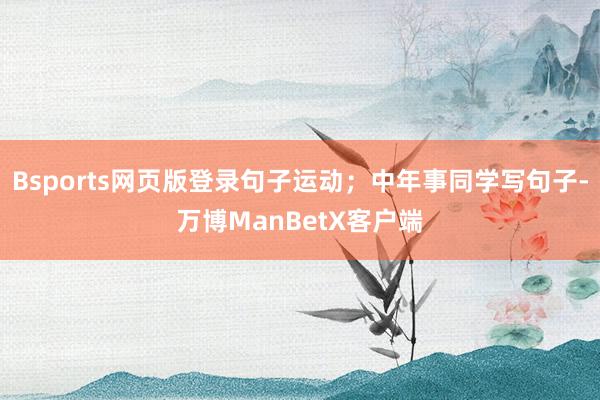 Bsports网页版登录句子运动；中年事同学写句子-万博ManBetX客户端
