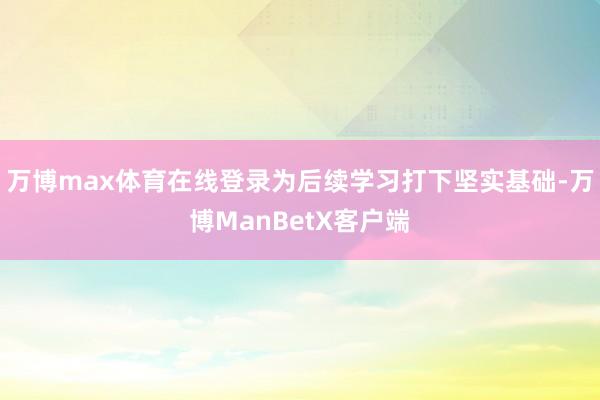 万博max体育在线登录为后续学习打下坚实基础-万博ManBetX客户端