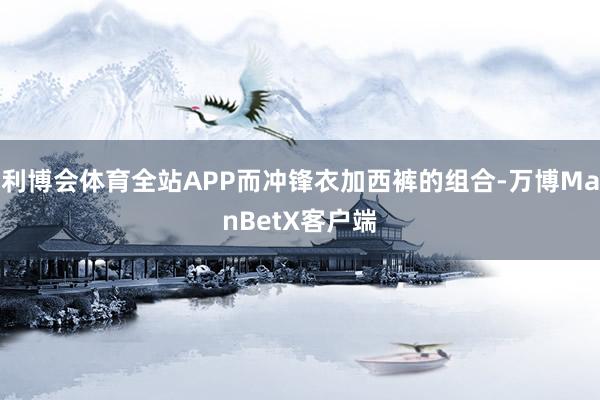 利博会体育全站APP而冲锋衣加西裤的组合-万博ManBetX客户端