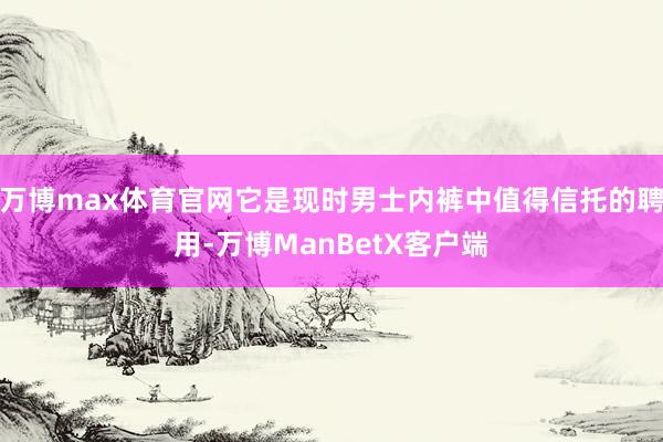 万博max体育官网它是现时男士内裤中值得信托的聘用-万博ManBetX客户端