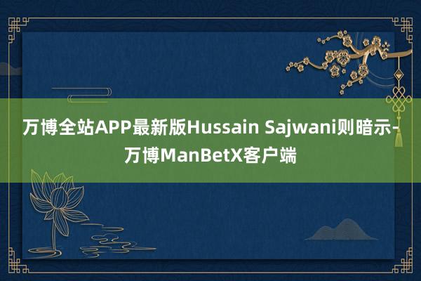 万博全站APP最新版Hussain Sajwani则暗示-万博ManBetX客户端