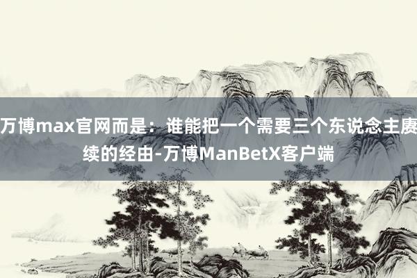 万博max官网而是：谁能把一个需要三个东说念主赓续的经由-万博ManBetX客户端