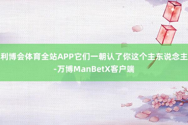 利博会体育全站APP它们一朝认了你这个主东说念主-万博ManBetX客户端