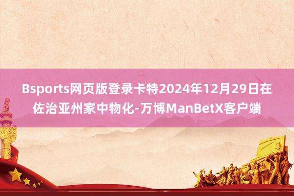 Bsports网页版登录　　卡特2024年12月29日在佐治亚州家中物化-万博ManBetX客户端