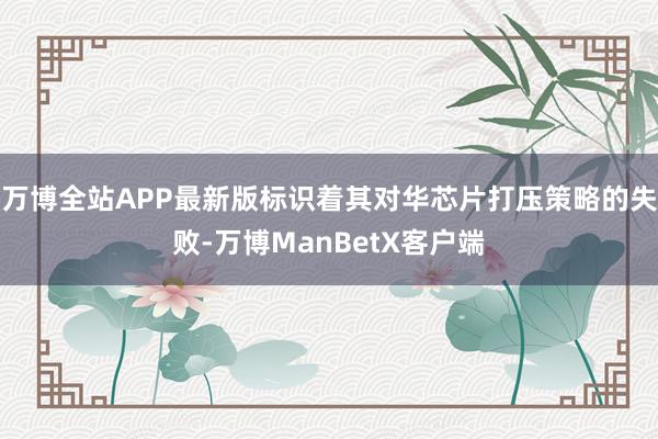 万博全站APP最新版标识着其对华芯片打压策略的失败-万博ManBetX客户端