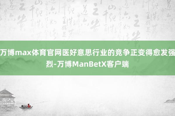 万博max体育官网医好意思行业的竞争正变得愈发强烈-万博ManBetX客户端
