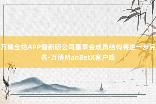 万博全站APP最新版公司董事会成员结构将进一步完善-万博ManBetX客户端