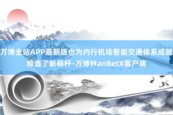 万博全站APP最新版也为内行机场智能交通体系成就缔造了新标杆-万博ManBetX客户端
