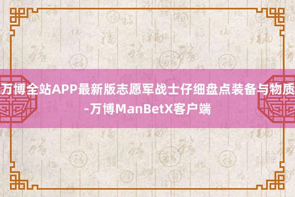 万博全站APP最新版志愿军战士仔细盘点装备与物质-万博ManBetX客户端