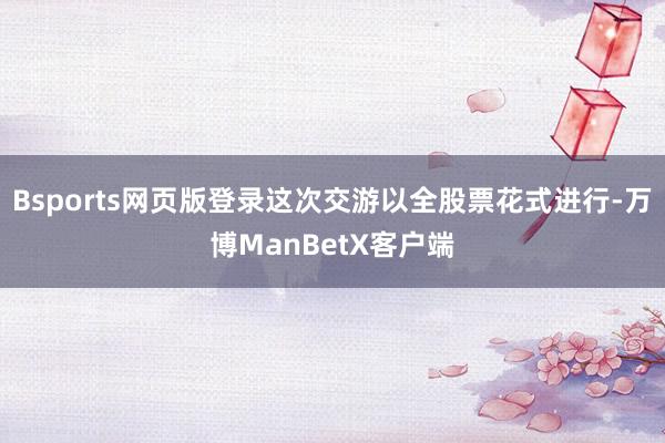 Bsports网页版登录这次交游以全股票花式进行-万博ManBetX客户端