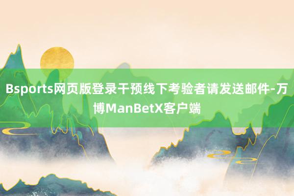 Bsports网页版登录干预线下考验者请发送邮件-万博ManBetX客户端