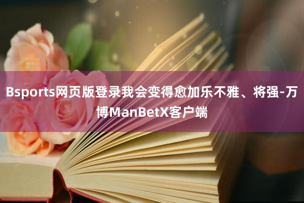 Bsports网页版登录我会变得愈加乐不雅、将强-万博ManBetX客户端