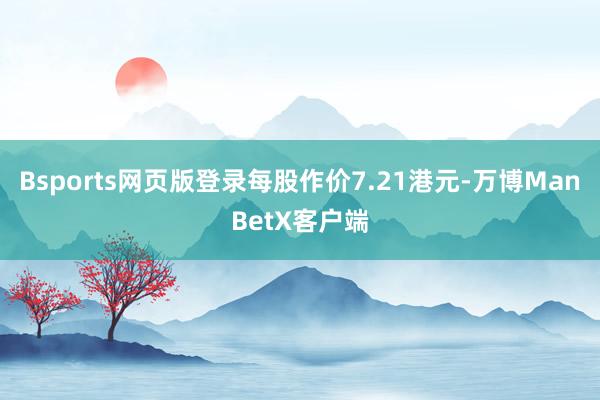Bsports网页版登录每股作价7.21港元-万博ManBetX客户端