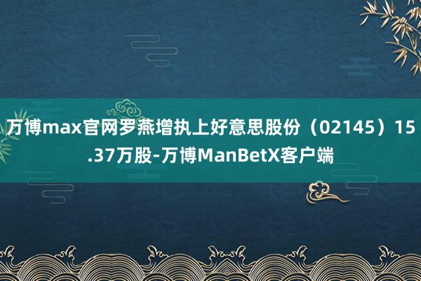 万博max官网罗燕增执上好意思股份（02145）15.37万股-万博ManBetX客户端