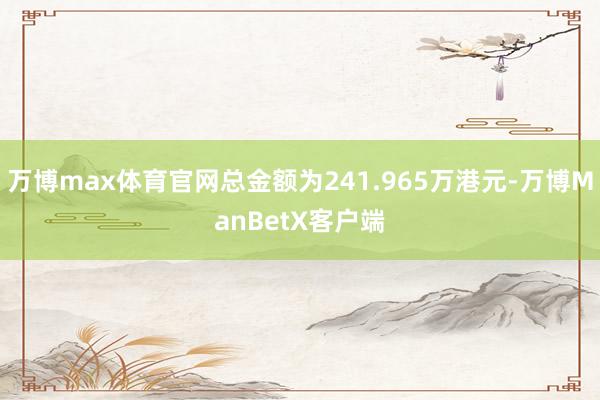 万博max体育官网总金额为241.965万港元-万博ManBetX客户端