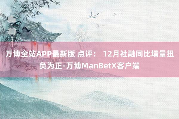 万博全站APP最新版 点评： 12月社融同比增量扭负为正-万博ManBetX客户端