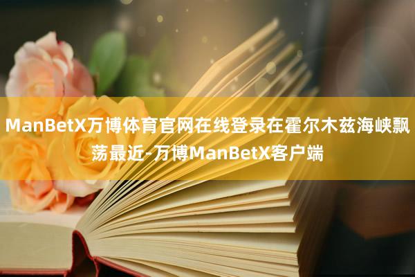 ManBetX万博体育官网在线登录在霍尔木兹海峡飘荡最近-万博ManBetX客户端
