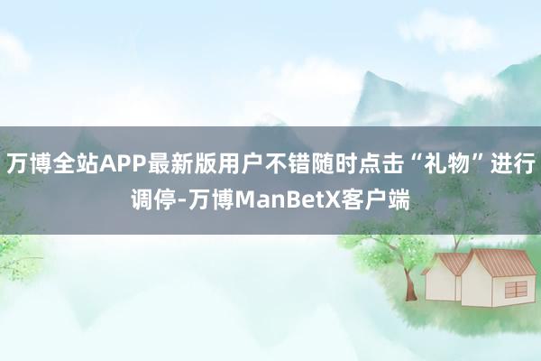 万博全站APP最新版用户不错随时点击“礼物”进行调停-万博ManBetX客户端