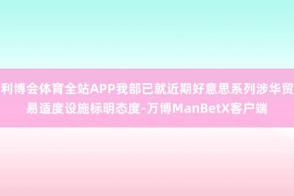 利博会体育全站APP我部已就近期好意思系列涉华贸易适度设施标明态度-万博ManBetX客户端