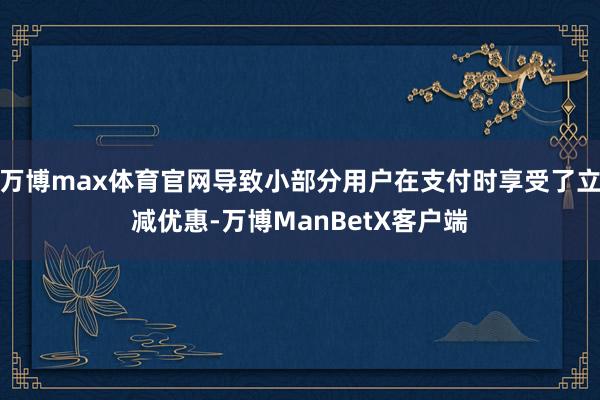 万博max体育官网导致小部分用户在支付时享受了立减优惠-万博ManBetX客户端