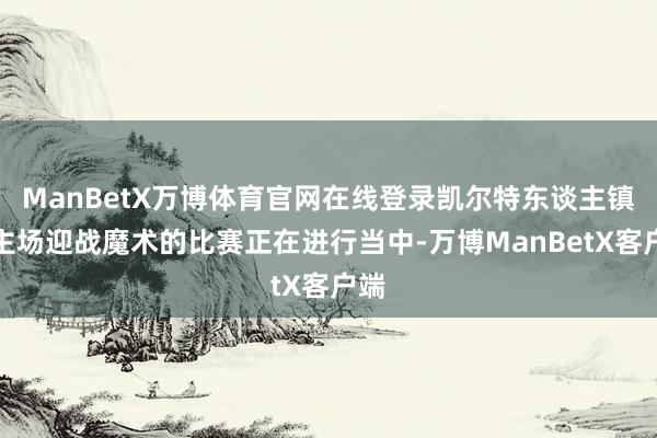 ManBetX万博体育官网在线登录凯尔特东谈主镇守主场迎战魔术的比赛正在进行当中-万博ManBetX客户端