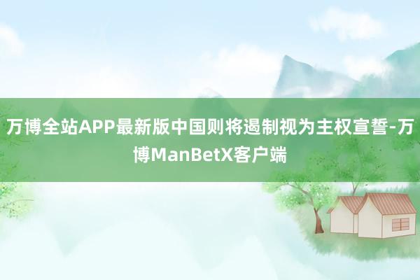 万博全站APP最新版中国则将遏制视为主权宣誓-万博ManBetX客户端