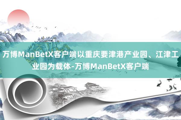 万博ManBetX客户端以重庆要津港产业园、江津工业园为载体-万博ManBetX客户端