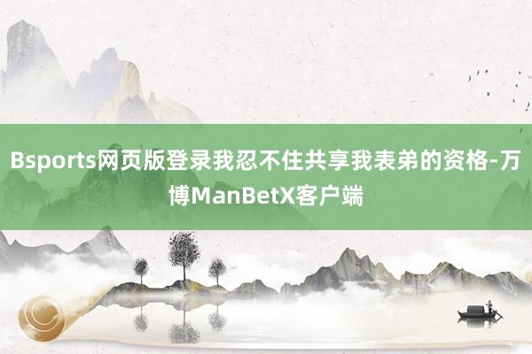 Bsports网页版登录我忍不住共享我表弟的资格-万博ManBetX客户端