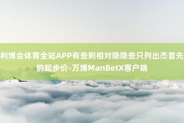 利博会体育全站APP有些则相对隐隐些只列出杰首先的起步价-万博ManBetX客户端