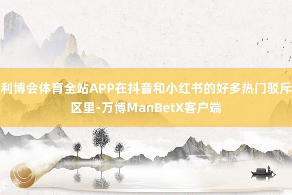 利博会体育全站APP在抖音和小红书的好多热门驳斥区里-万博ManBetX客户端
