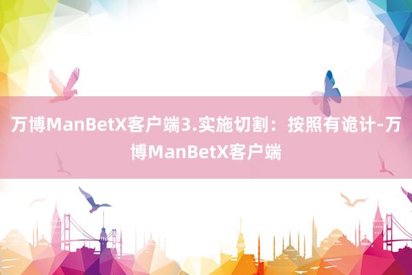 万博ManBetX客户端3.实施切割：按照有诡计-万博ManBetX客户端