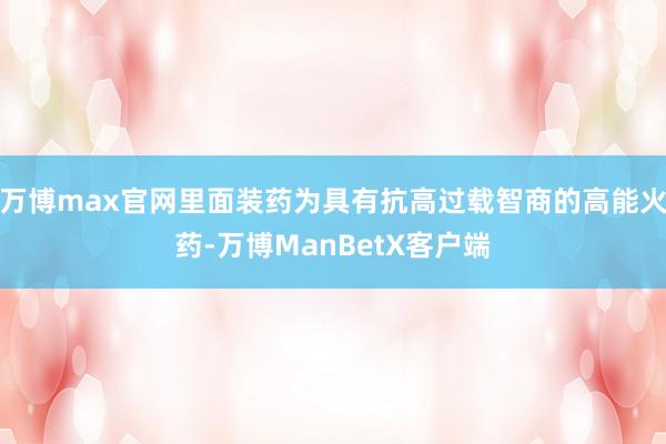 万博max官网里面装药为具有抗高过载智商的高能火药-万博ManBetX客户端