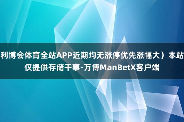 利博会体育全站APP近期均无涨停优先涨幅大）本站仅提供存储干事-万博ManBetX客户端