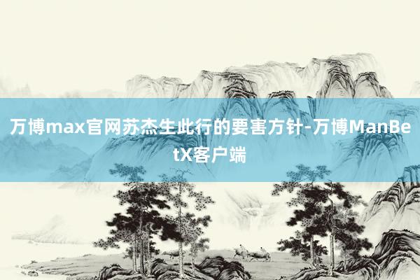 万博max官网苏杰生此行的要害方针-万博ManBetX客户端
