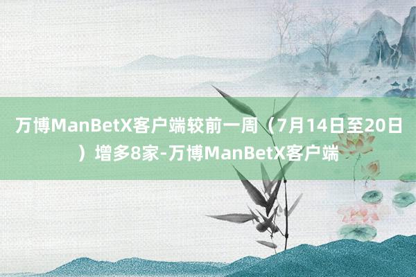 万博ManBetX客户端较前一周（7月14日至20日）增多8家-万博ManBetX客户端