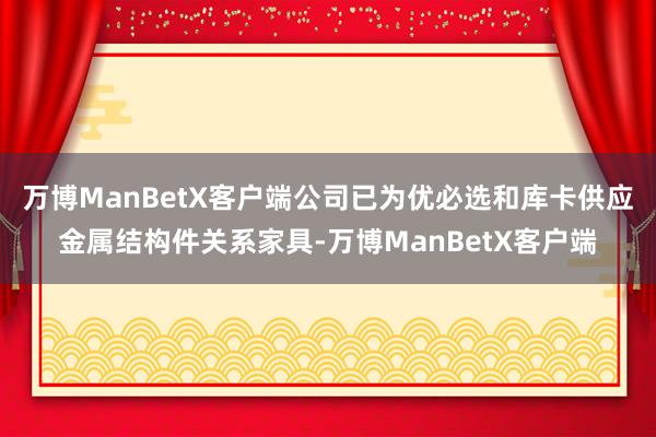 万博ManBetX客户端公司已为优必选和库卡供应金属结构件关系家具-万博ManBetX客户端