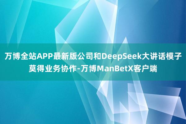 万博全站APP最新版公司和DeepSeek大讲话模子莫得业务协作-万博ManBetX客户端