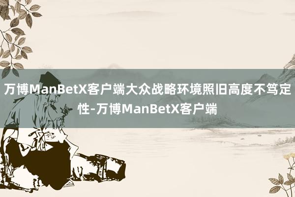 万博ManBetX客户端大众战略环境照旧高度不笃定性-万博ManBetX客户端