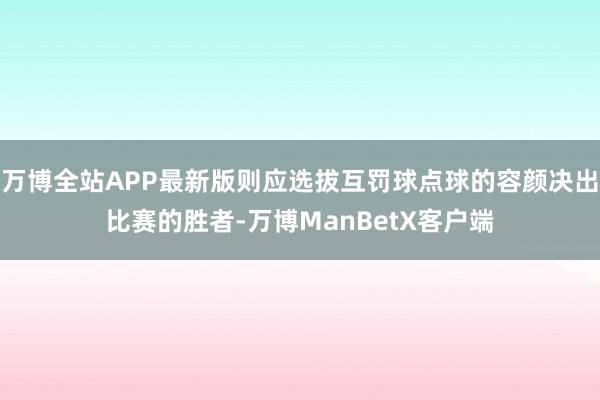 万博全站APP最新版则应选拔互罚球点球的容颜决出比赛的胜者-万博ManBetX客户端