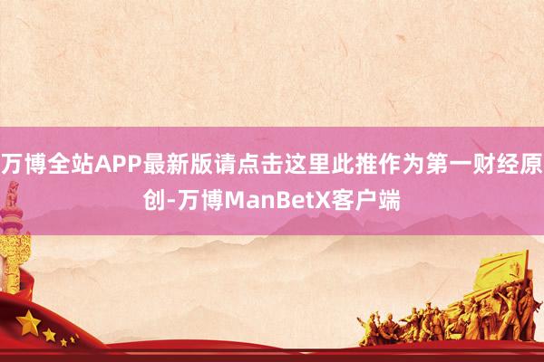 万博全站APP最新版请点击这里此推作为第一财经原创-万博ManBetX客户端