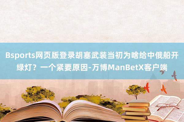 Bsports网页版登录胡塞武装当初为啥给中俄船开绿灯？一个紧要原因-万博ManBetX客户端