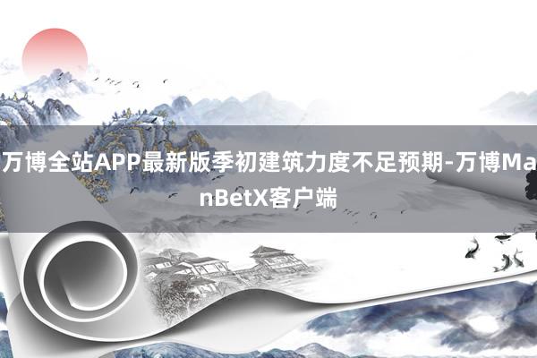 万博全站APP最新版季初建筑力度不足预期-万博ManBetX客户端