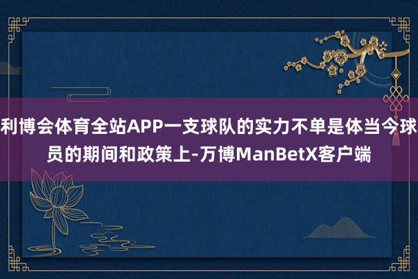 利博会体育全站APP一支球队的实力不单是体当今球员的期间和政策上-万博ManBetX客户端