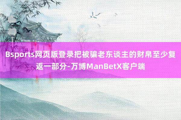 Bsports网页版登录把被骗老东谈主的财帛至少复返一部分-万博ManBetX客户端