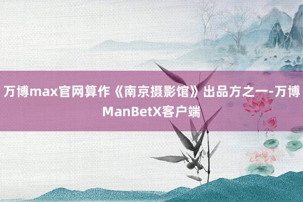 万博max官网算作《南京摄影馆》出品方之一-万博ManBetX客户端