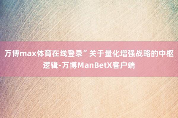万博max体育在线登录”　　关于量化增强战略的中枢逻辑-万博ManBetX客户端
