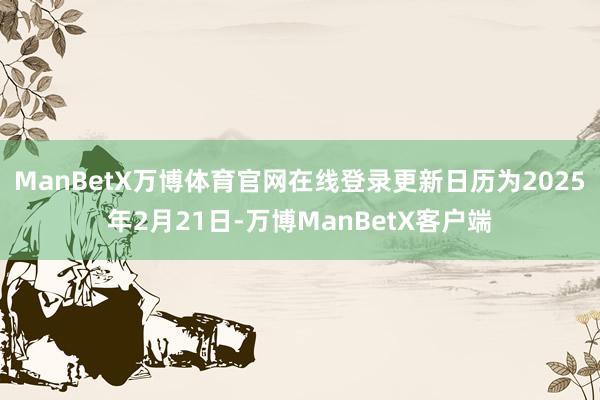 ManBetX万博体育官网在线登录更新日历为2025年2月21日-万博ManBetX客户端